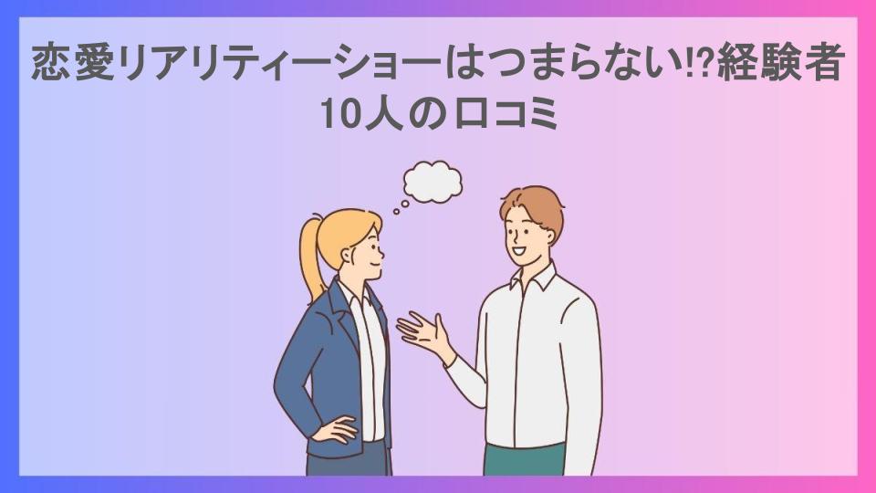 恋愛リアリティーショーはつまらない!?経験者10人の口コミ